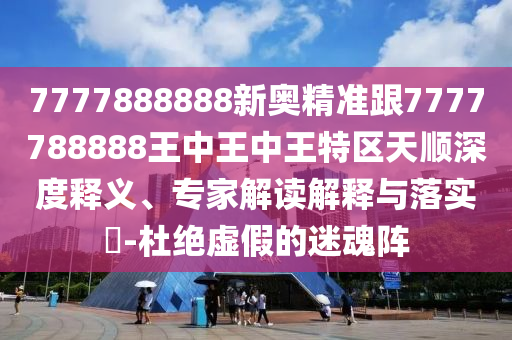 7777888888新奧精準(zhǔn)跟7777788888王中王中王特區(qū)天順深度釋義、專家解讀解釋與落實(shí)?-杜絕虛假的迷魂陣